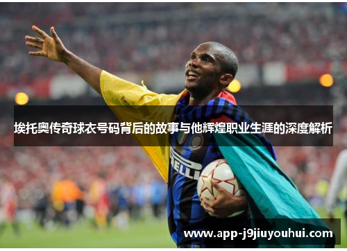 埃托奥传奇球衣号码背后的故事与他辉煌职业生涯的深度解析