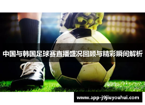 中国与韩国足球赛直播盛况回顾与精彩瞬间解析