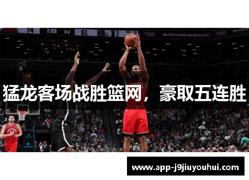 猛龙客场战胜篮网，豪取五连胜