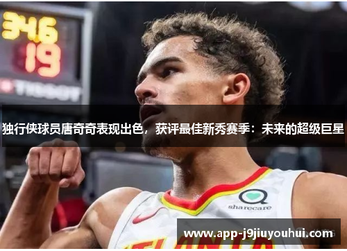 独行侠球员唐奇奇表现出色，获评最佳新秀赛季：未来的超级巨星