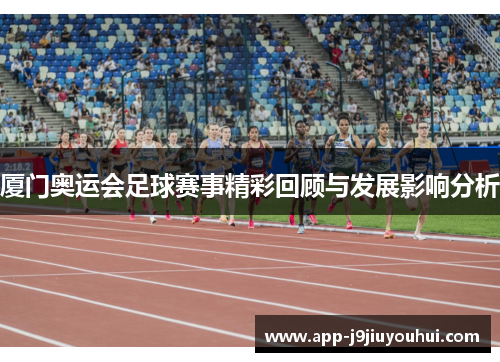 厦门奥运会足球赛事精彩回顾与发展影响分析