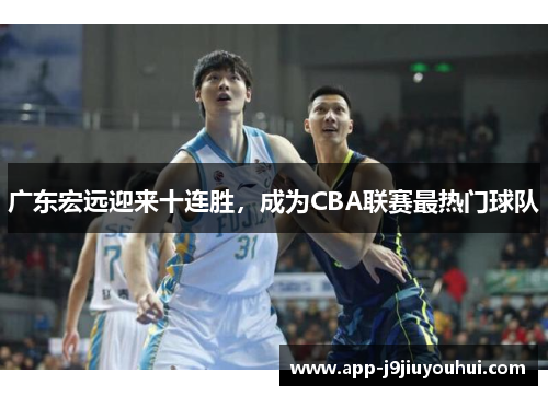广东宏远迎来十连胜，成为CBA联赛最热门球队
