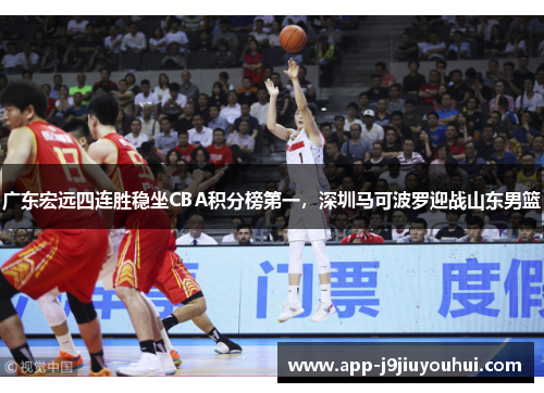 广东宏远四连胜稳坐CBA积分榜第一，深圳马可波罗迎战山东男篮