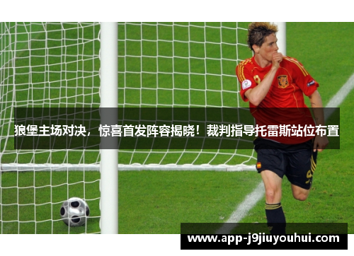 狼堡主场对决，惊喜首发阵容揭晓！裁判指导托雷斯站位布置