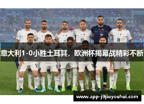 意大利1-0小胜土耳其，欧洲杯揭幕战精彩不断