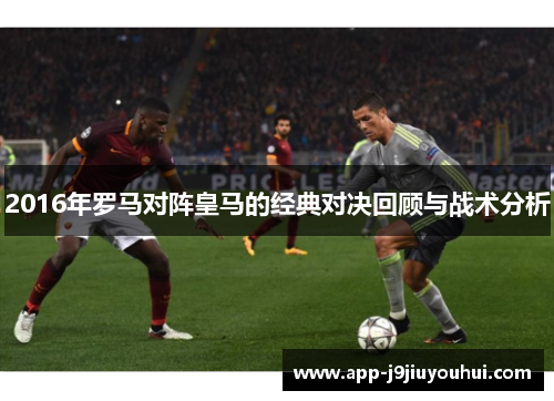 2016年罗马对阵皇马的经典对决回顾与战术分析