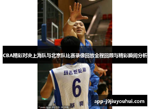 CBA精彩对决上海队与北京队比赛录像回放全程回顾与精彩瞬间分析