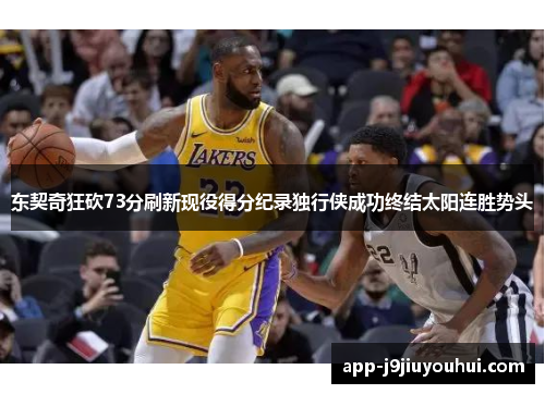 东契奇狂砍73分刷新现役得分纪录独行侠成功终结太阳连胜势头