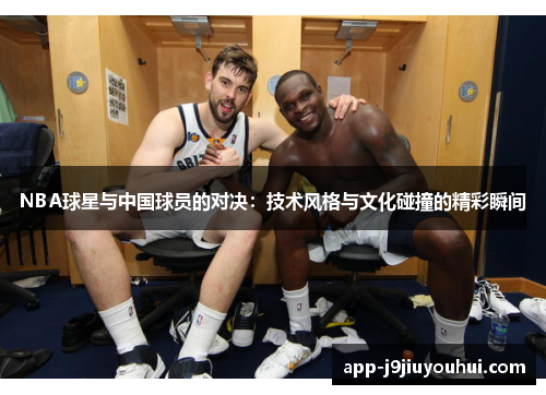 NBA球星与中国球员的对决：技术风格与文化碰撞的精彩瞬间