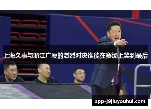 上海久事与浙江广厦的激烈对决谁能在赛场上笑到最后