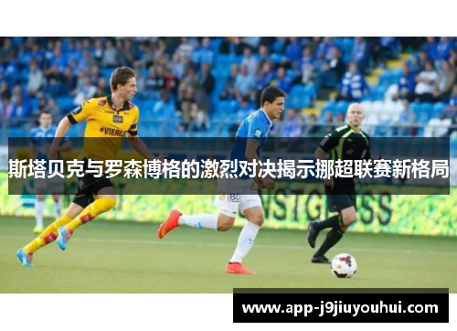 斯塔贝克与罗森博格的激烈对决揭示挪超联赛新格局