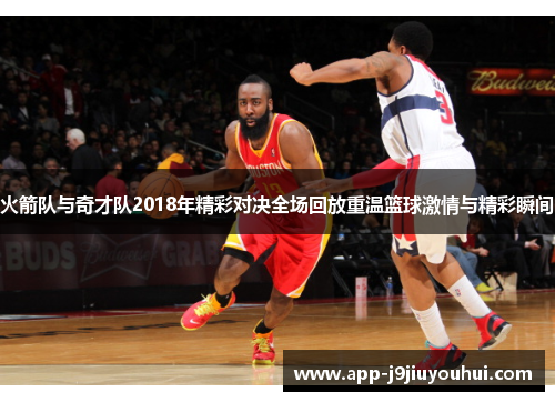 火箭队与奇才队2018年精彩对决全场回放重温篮球激情与精彩瞬间