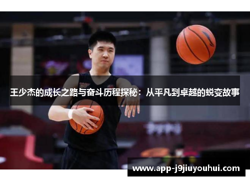 王少杰的成长之路与奋斗历程探秘：从平凡到卓越的蜕变故事