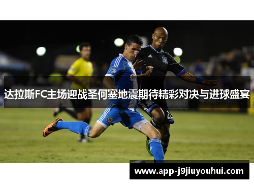 达拉斯FC主场迎战圣何塞地震期待精彩对决与进球盛宴
