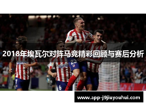 2018年埃瓦尔对阵马竞精彩回顾与赛后分析