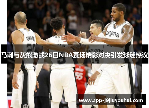 马刺与灰熊激战26日NBA赛场精彩对决引发球迷热议